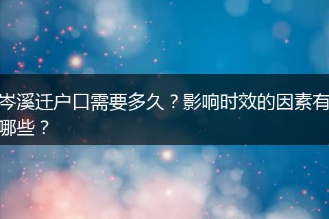 岑溪迁户口需要多久？影响时效的因素有哪些？