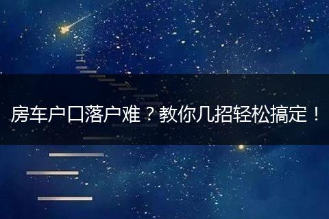 房车户口落户难？教你几招轻松搞定！