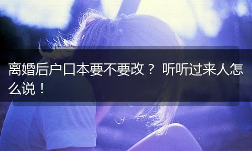离婚后户口本要不要改？ 听听过来人怎么说！