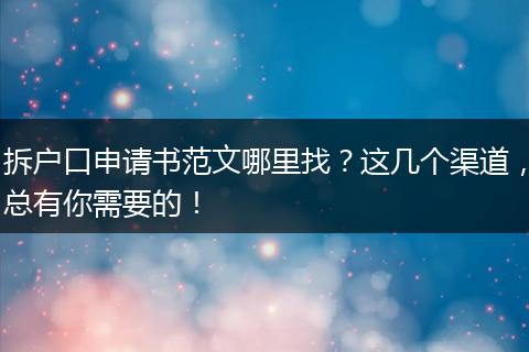 拆户口申请书范文哪里找？这几个渠道，总有你需要的！