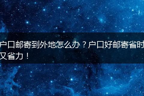 户口邮寄到外地怎么办？户口好邮寄省时又省力！