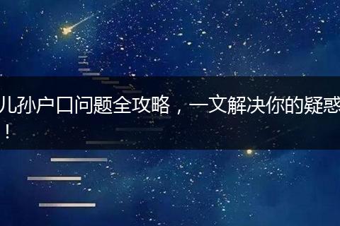 儿孙户口问题全攻略，一文解决你的疑惑！