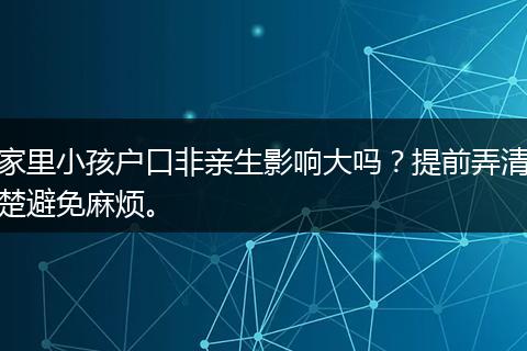 家里小孩户口非亲生影响大吗？提前弄清楚避免麻烦。