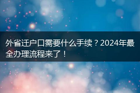 外省迁户口需要什么手续？2024年最全办理流程来了！