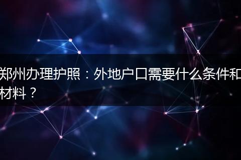 郑州办理护照：外地户口需要什么条件和材料？