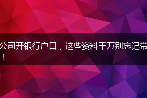 公司开银行户口，这些资料千万别忘记带！