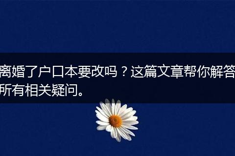 离婚了户口本要改吗?这篇文章帮你解答所有相关疑问。