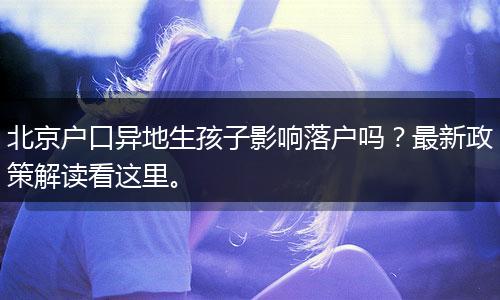 北京户口异地生孩子影响落户吗?最新政策解读看这里。