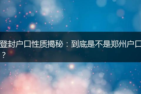 登封户口性质揭秘：到底是不是郑州户口？