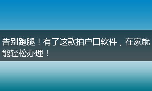告别跑腿！有了这款拍户口软件，在家就能轻松办理！