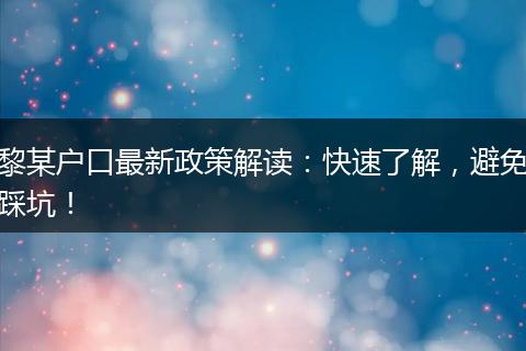 黎某户口最新政策解读：快速了解，避免踩坑！
