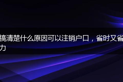 搞清楚什么原因可以注销户口，省时又省力