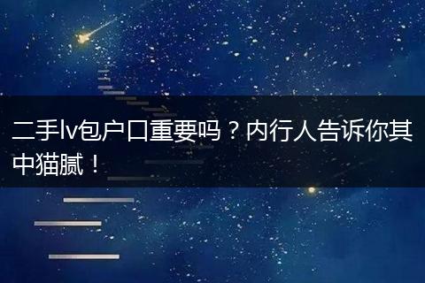 二手lv包户口重要吗？内行人告诉你其中猫腻！