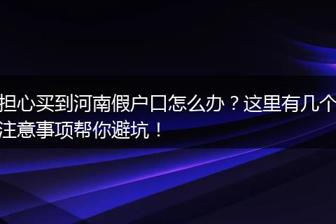 担心买到河南假户口怎么办?这里有几个注意事项帮你避坑!