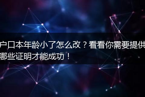 户口本年龄小了怎么改?看看你需要提供哪些证明才能成功!