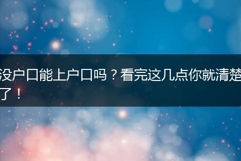 没户口能上户口吗？看完这几点你就清楚了！