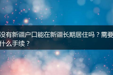 没有新疆户口能在新疆长期居住吗？需要什么手续？