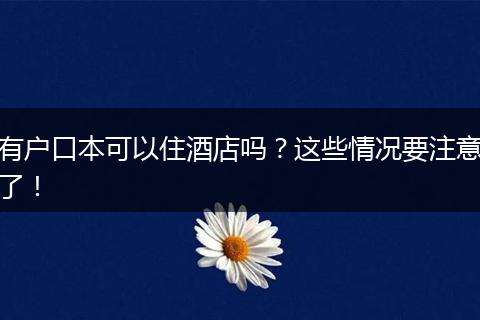 有户口本可以住酒店吗？这些情况要注意了！