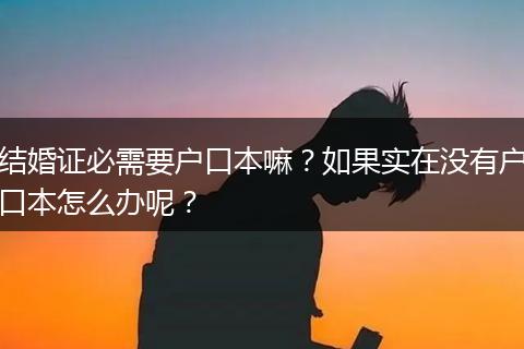 结婚证必需要户口本嘛？如果实在没有户口本怎么办呢？