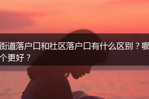 街道落户口和社区落户口有什么区别？哪个更好？