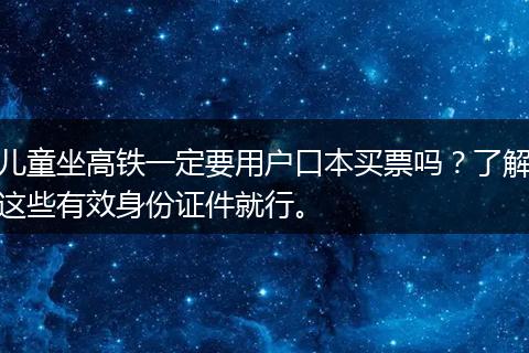 儿童坐高铁一定要用户口本买票吗？了解这些有效身份证件就行。