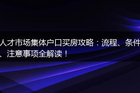 人才市场集体户口买房攻略：流程、条件、注意事项全解读！