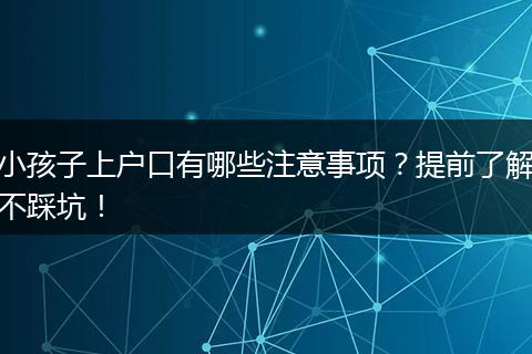 小孩子上户口有哪些注意事项？提前了解不踩坑！