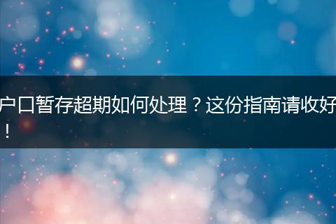 户口暂存超期如何处理？这份指南请收好！