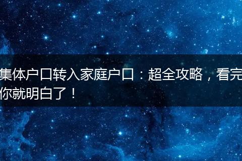 集体户口转入家庭户口：超全攻略，看完你就明白了！