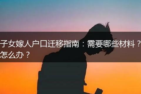 子女嫁人户口迁移指南：需要哪些材料？怎么办？