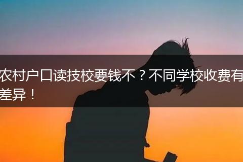 农村户口读技校要钱不？不同学校收费有差异！