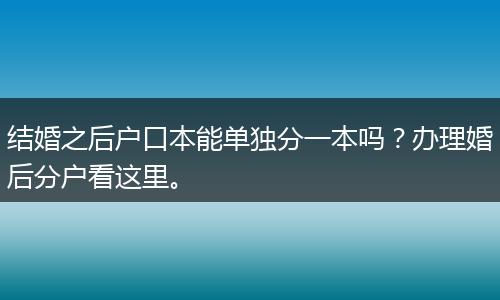 结婚之后户口本能单独分一本吗？办理婚后分户看这里。