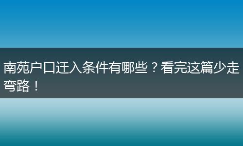南苑户口迁入条件有哪些？看完这篇少走弯路！