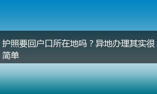 护照要回户口所在地吗？异地办理其实很简单