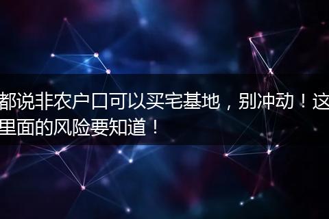 都说非农户口可以买宅基地，别冲动！这里面的风险要知道！