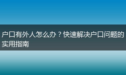 户口有外人怎么办?快速解决户口问题的实用指南