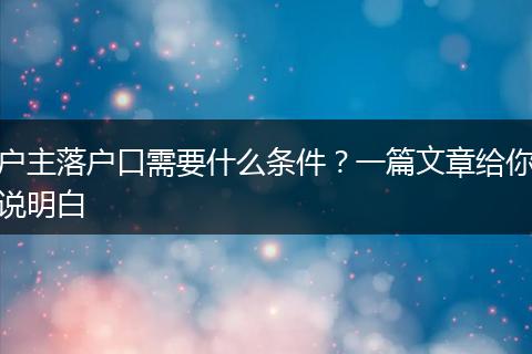 户主落户口需要什么条件？一篇文章给你说明白
