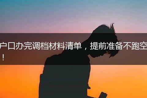 户口办完调档材料清单，提前准备不跑空！