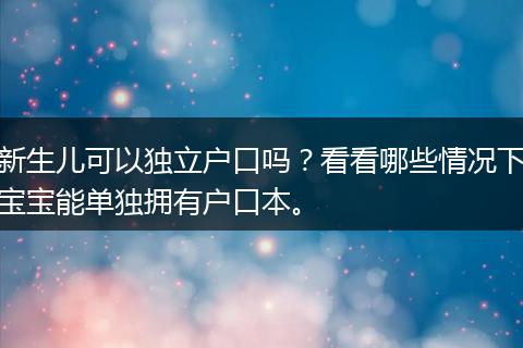 新生儿可以独立户口吗？看看哪些情况下宝宝能单独拥有户口本。