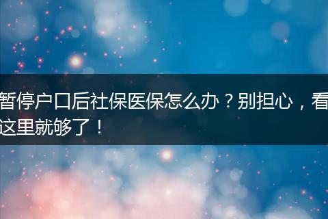 暂停户口后社保医保怎么办？别担心，看这里就够了！