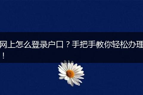 网上怎么登录户口？手把手教你轻松办理！