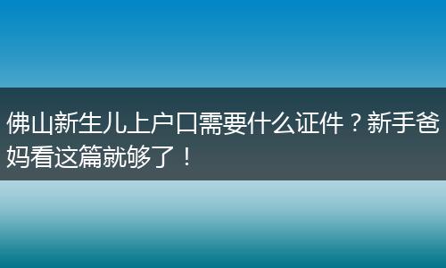 佛山新生儿上户口需要什么证件？新手爸妈看这篇就够了！