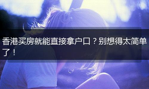 香港买房就能直接拿户口？别想得太简单了！