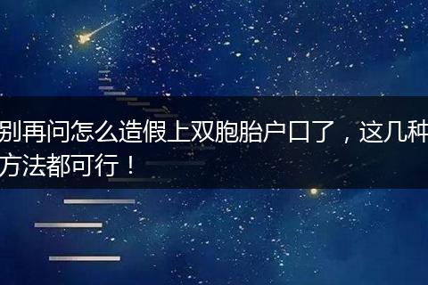 别再问怎么造假上双胞胎户口了，这几种方法都可行！