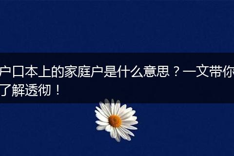 户口本上的家庭户是什么意思？一文带你了解透彻！