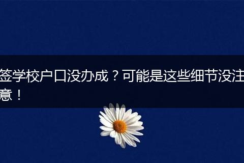 签学校户口没办成？可能是这些细节没注意！