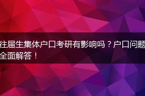 往届生集体户口考研有影响吗？户口问题全面解答！