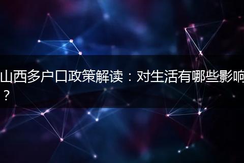 山西多户口政策解读：对生活有哪些影响？