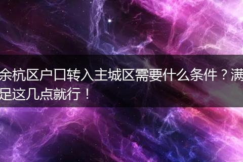 余杭区户口转入主城区需要什么条件？满足这几点就行！