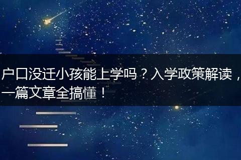 户口没迁小孩能上学吗？入学政策解读，一篇文章全搞懂！